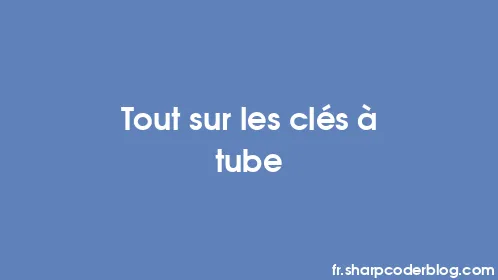 Tout sur les clés à tube - Thumbnail