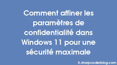 Comment affiner les paramètres de confidentialité dans Windows 11 pour une sécurité maximale - Thumbnail