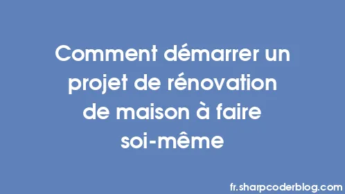 Comment démarrer un projet de rénovation de maison à faire soi-même - Thumbnail