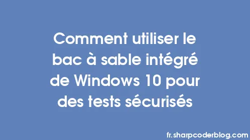 Comment utiliser le bac à sable intégré de Windows 10 pour des tests sécurisés - Thumbnail