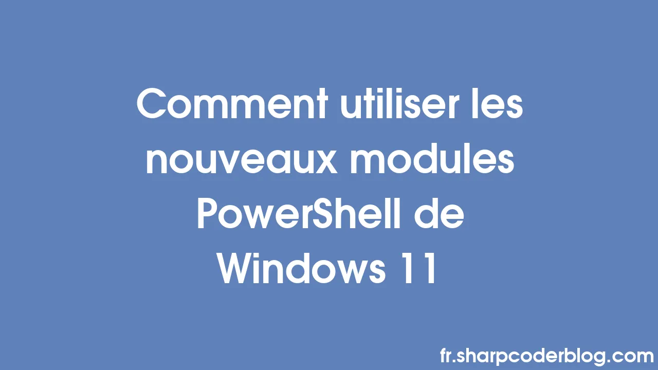 Comment utiliser les nouveaux modules PowerShell de Windows 11 Sharp