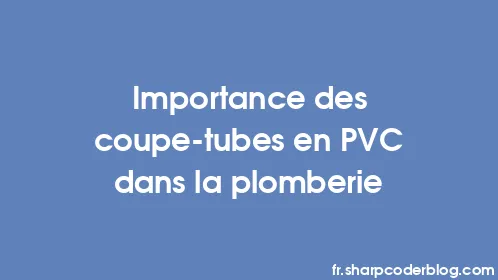 Importance des coupe-tubes en PVC dans la plomberie - Thumbnail