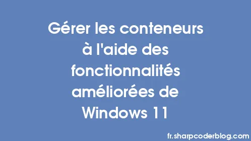 Gérer les conteneurs à l'aide des fonctionnalités améliorées de Windows 11 - Thumbnail