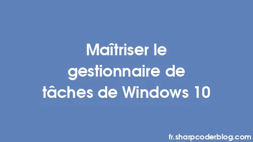 Maîtriser le gestionnaire de tâches de Windows 10 - Thumbnail
