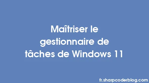Maîtriser le gestionnaire de tâches de Windows 11 - Thumbnail
