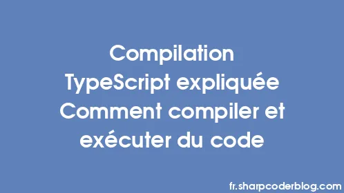 Compilation TypeScript expliquée Comment compiler et exécuter du code - Thumbnail