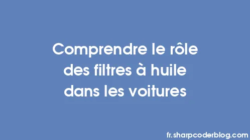 Comprendre le rôle des filtres à huile dans les voitures - Thumbnail