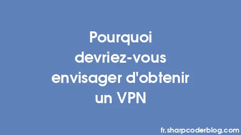 Pourquoi devriez-vous envisager d'obtenir un VPN - Thumbnail